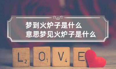 梦到火炉子是什么意思 梦见火炉子是什么意思