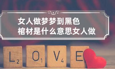 女人做梦梦到黑色棺材是什么意思 女人做梦梦见黑色棺材是什么意思