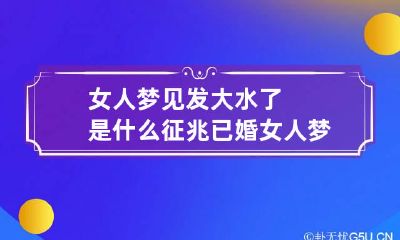 女人梦见发大水了是什么征兆 已婚女人梦见发大水了是什么征兆