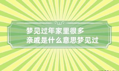 梦见过年家里很多亲戚是什么意思 梦见过年,家里来了好多客人好不好