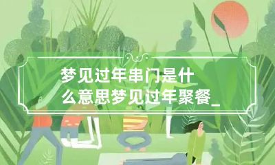 梦见过年串门是什么意思 梦见过年聚餐_梦见过年聚餐相关