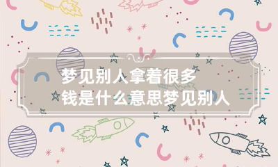 梦见别人拿着很多钱是什么意思 梦见别人拿着很多钱好不好