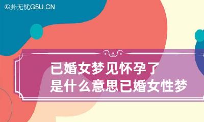 已婚女梦见怀孕了是什么意思 已婚女性梦见怀孕了是什么意思
