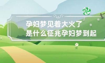 孕妇梦见着大火了是什么征兆 孕妇梦到起大火