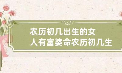农历初几出生的女人有富婆命 农历初几生孩子不好