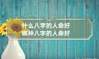 什么八字的人命好 哪种八字的人命好