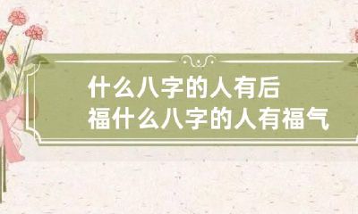 什么八字的人有后福 什么八字的人有福气