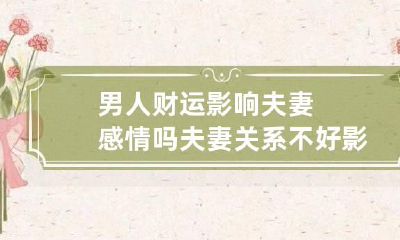 男人财运影响夫妻感情吗 夫妻关系不好影响财运吗