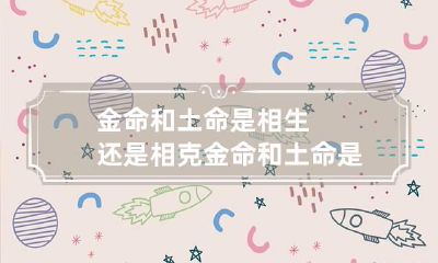 金命和土命是相生还是相克 金命和土命是相生还是相克关系