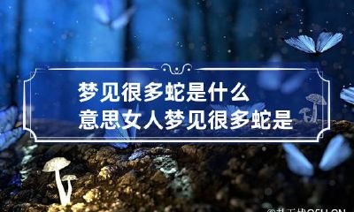 梦见很多蛇是什么意思 女人梦见很多蛇是什么意思