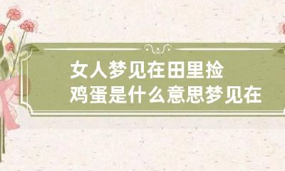 女人梦见在田里捡鸡蛋是什么意思 梦见在田地里捡鸡蛋是什么意思
