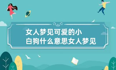 女人梦见可爱的小白狗什么意思 女人梦见可爱的小白狗什么预兆