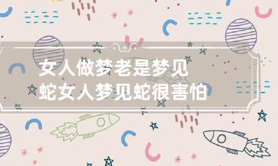 女人做梦老是梦见蛇 女人梦见蛇很害怕