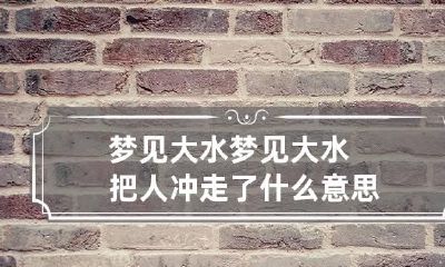 梦见大水 梦见大水把人冲走了什么意思