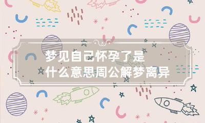 梦见自己怀孕了是什么意思周公解梦 离异梦见自己怀孕了是什么意思周公解梦