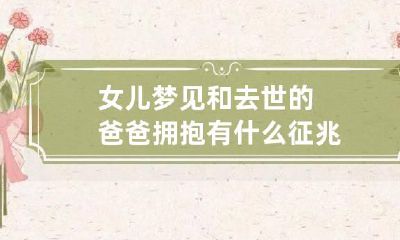 女儿梦见和去世的爸爸拥抱有什么征兆