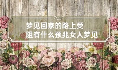 梦见回家的路上受阻有什么预兆 女人梦见回家的路上受阻