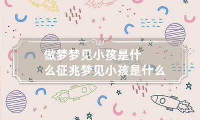 做梦梦见小孩是什么征兆 梦见小孩是什么情况
