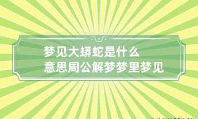 梦见大蟒蛇是什么意思周公解梦 梦里梦见大蟒蛇周公解梦