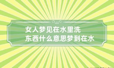 女人梦见在水里洗东西什么意思 梦到在水里洗东西