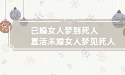 已婚女人梦到死人复活 未婚女人梦见死人复活什么预兆