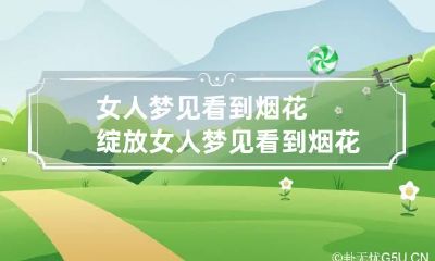 女人梦见看到烟花绽放 女人梦见看到烟花绽放了