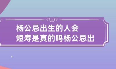 杨公忌出生的人会短寿是真的吗 杨公忌出生的人好不好
