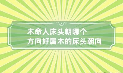 木命人床头朝哪个方向好 属木的床头朝向