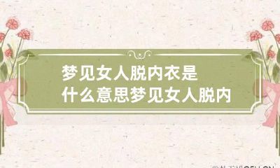 梦见女人脱内衣是什么意思 梦见女人脱内衣是什么意思周公解梦