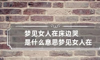 梦见女人在床边哭是什么意思 梦见女人在我床上哭