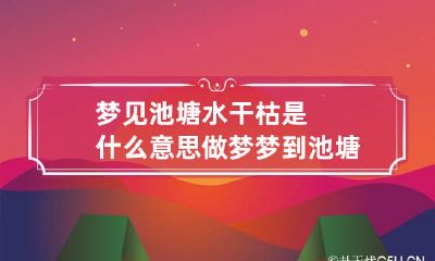 梦见池塘水干枯是什么意思 做梦梦到池塘的水干了