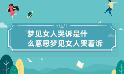 梦见女人哭诉是什么意思 梦见女人哭着诉苦