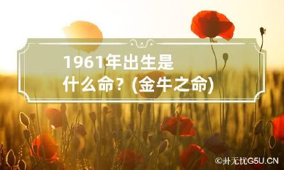 1961年出生是什么命?(金牛之命) 1961年出生的牛是什么命