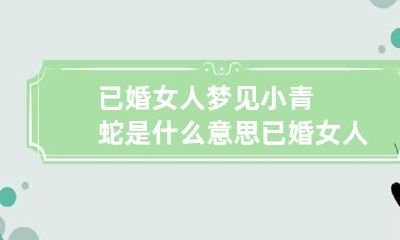 已婚女人梦见小青蛇是什么意思 已婚女人梦见小青蛇是什么意思周公解梦