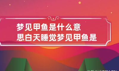 梦见甲鱼是什么意思 白天睡觉梦见甲鱼是什么意思
