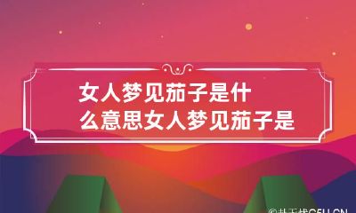 女人梦见茄子是什么意思 女人梦见茄子是什么意思圆的紫茄子能换别人家的