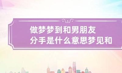 做梦梦到和男朋友分手是什么意思 梦见和男朋友分手是啥意思