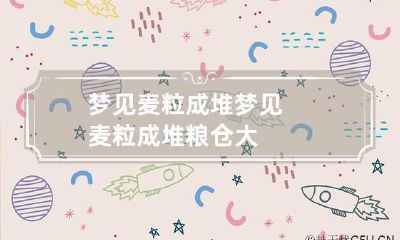 梦见麦粒成堆 梦见麦粒成堆粮仓大