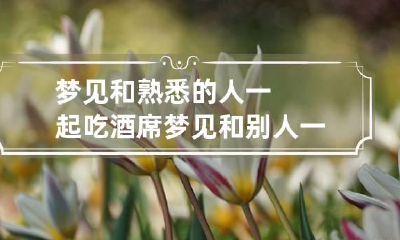 梦见和熟悉的人一起吃酒席 梦见和别人一起去吃酒席