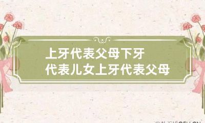 上牙代表父母下牙代表儿女 上牙代表父母下牙代表儿女梦见下牙掉了好多颗
