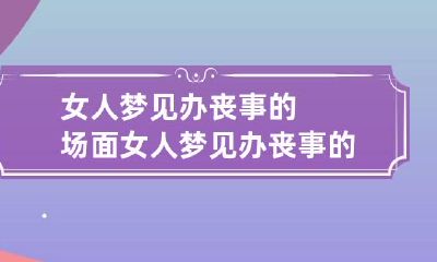 女人梦见办丧事的场面 女人梦见办丧事的场面,一帮穿孝服