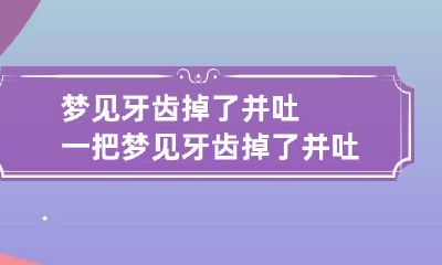 梦见牙齿掉了并吐一把 梦见牙齿掉了并吐一把周公