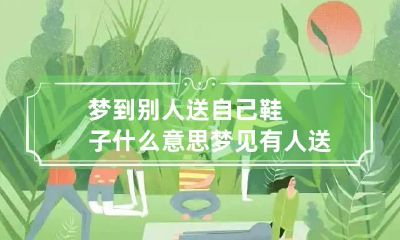 梦到别人送自己鞋子什么意思 梦见有人送自己鞋子是什么意思