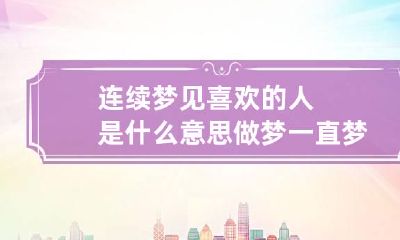 连续梦见喜欢的人是什么意思 做梦一直梦到喜欢的人是什么意思