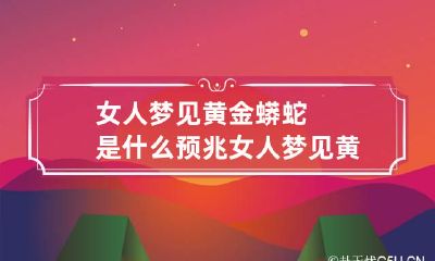 女人梦见黄金蟒蛇是什么预兆 女人梦见黄金蟒蛇是什么预兆周公解梦