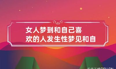 女人梦到和自己喜欢的人发生性 梦见和自己喜欢的人发生性的关系