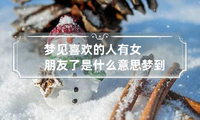 梦见喜欢的人有女朋友了是什么意思 梦到喜欢的人有女朋友了是什么预兆