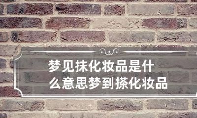 梦见抹化妆品是什么意思 梦到搽化妆品