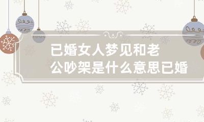 已婚女人梦见和老公吵架是什么意思 已婚女人梦见跟公公吵架