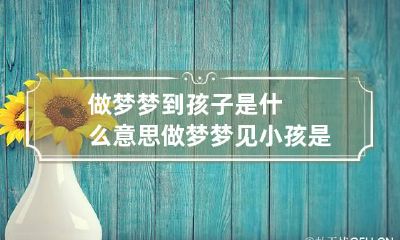 做梦梦到孩子是什么意思 做梦梦见小孩是什么意思?